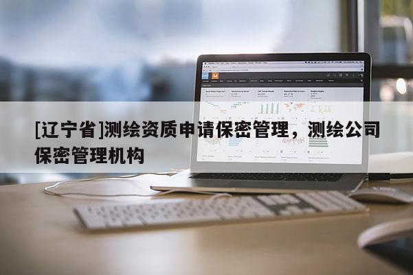 [辽宁省]测绘资质申请保密管理，测绘公司保密管理机构