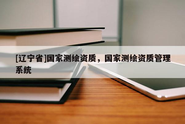 [辽宁省]国家测绘资质，国家测绘资质管理系统