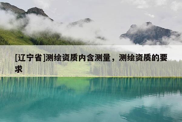 [辽宁省]测绘资质内含测量，测绘资质的要求