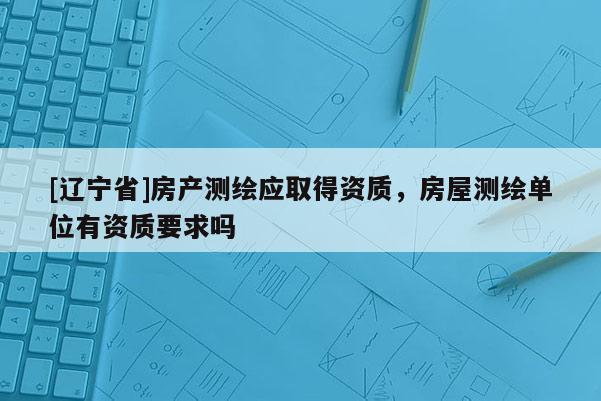 [辽宁省]房产测绘应取得资质，房屋测绘单位有资质要求吗