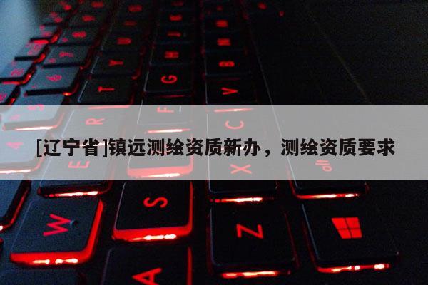[辽宁省]镇远测绘资质新办，测绘资质要求