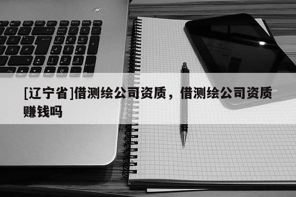 [辽宁省]借测绘公司资质，借测绘公司资质赚钱吗