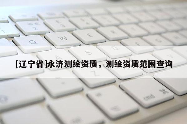 [辽宁省]永济测绘资质，测绘资质范围查询