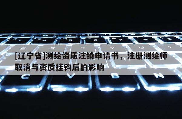 [辽宁省]测绘资质注销申请书，注册测绘师取消与资质挂钩后的影响
