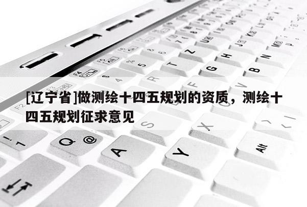 [辽宁省]做测绘十四五规划的资质，测绘十四五规划征求意见