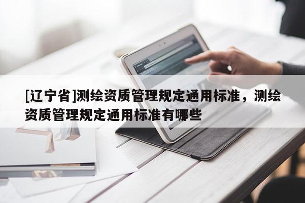 [辽宁省]测绘资质管理规定通用标准，测绘资质管理规定通用标准有哪些