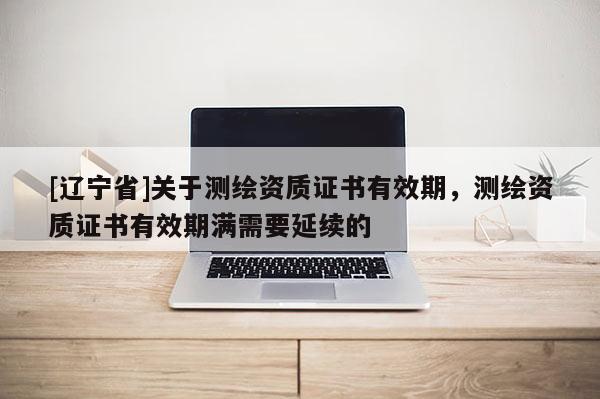 [辽宁省]关于测绘资质证书有效期，测绘资质证书有效期满需要延续的