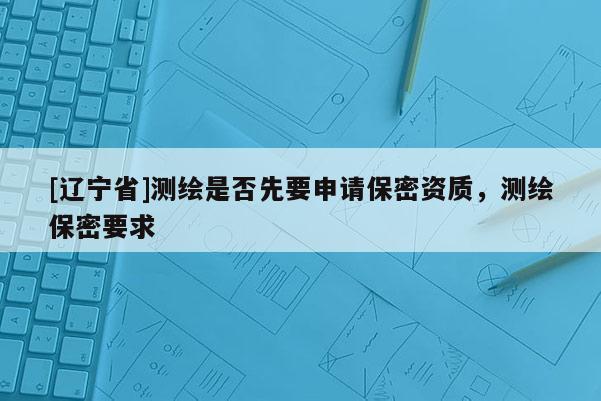 [辽宁省]测绘是否先要申请保密资质，测绘保密要求