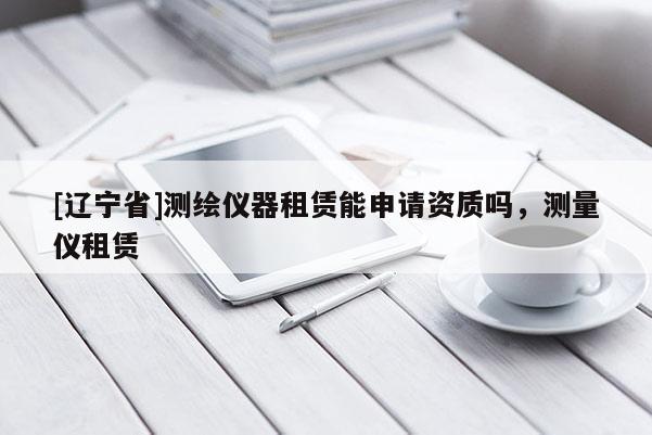 [辽宁省]测绘仪器租赁能申请资质吗，测量仪租赁
