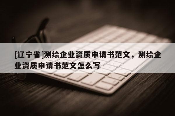 [辽宁省]测绘企业资质申请书范文，测绘企业资质申请书范文怎么写