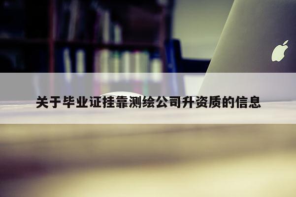 关于毕业证挂靠测绘公司升资质的信息