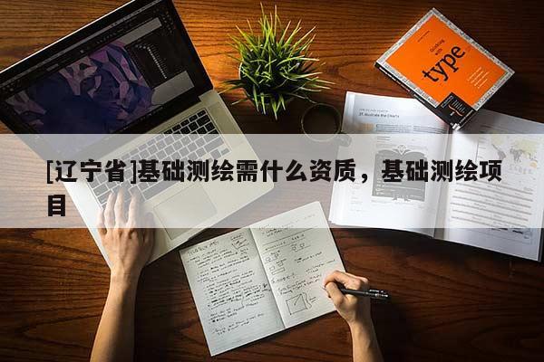 [辽宁省]基础测绘需什么资质，基础测绘项目