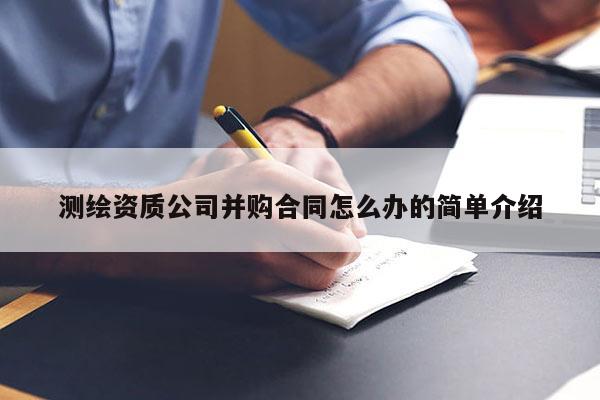 测绘资质公司并购合同怎么办的简单介绍