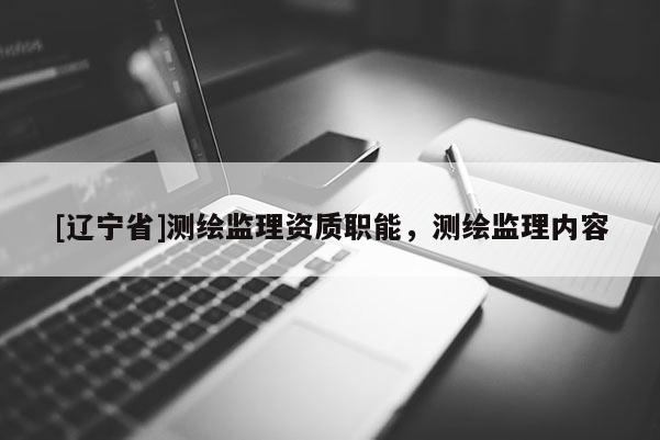 [辽宁省]测绘监理资质职能，测绘监理内容