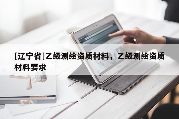 [辽宁省]乙级测绘资质材料，乙级测绘资质材料要求
