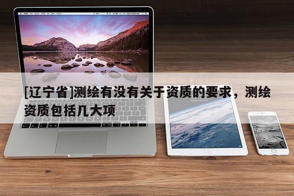 [辽宁省]测绘有没有关于资质的要求，测绘资质包括几大项