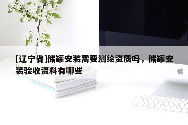 [辽宁省]储罐安装需要测绘资质吗，储罐安装验收资料有哪些