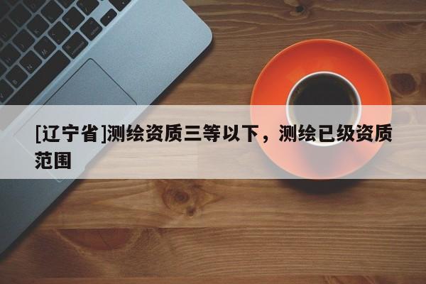 [辽宁省]测绘资质三等以下，测绘已级资质范围