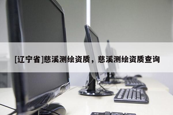 [辽宁省]慈溪测绘资质，慈溪测绘资质查询