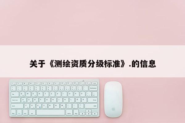 关于《测绘资质分级标准》.的信息