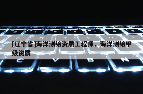 [辽宁省]海洋测绘资质工程师，海洋测绘甲级资质