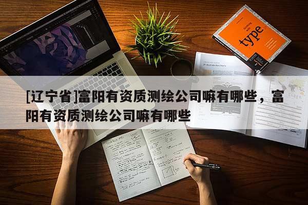 [辽宁省]富阳有资质测绘公司嘛有哪些，富阳有资质测绘公司嘛有哪些