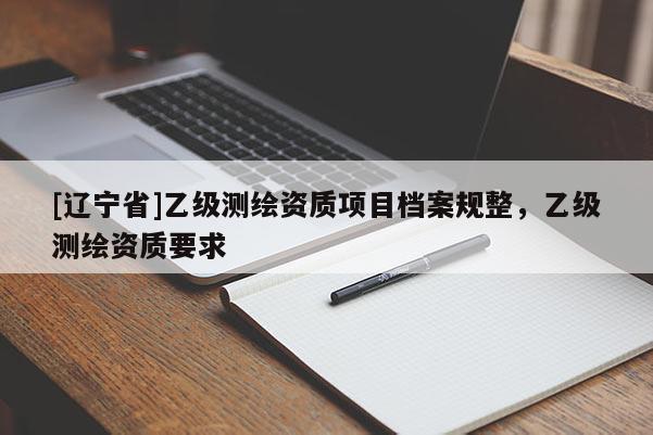 [辽宁省]乙级测绘资质项目档案规整，乙级测绘资质要求