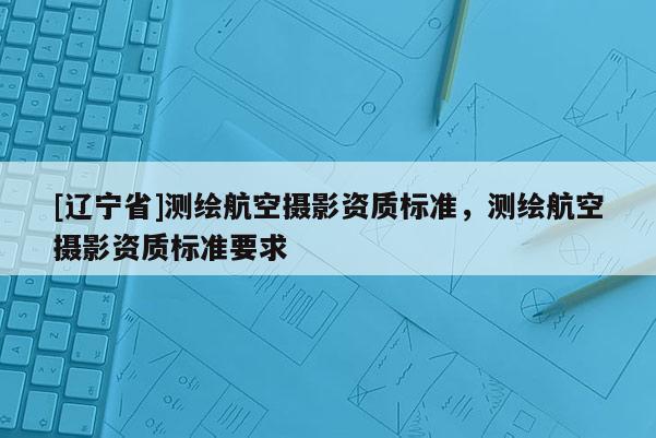 [辽宁省]测绘航空摄影资质标准，测绘航空摄影资质标准要求