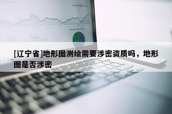 [辽宁省]地形图测绘需要涉密资质吗，地形图是否涉密
