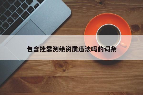 包含挂靠测绘资质违法吗的词条