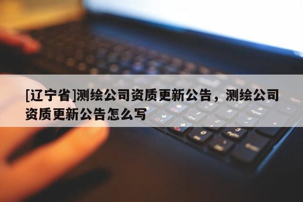 [辽宁省]测绘公司资质更新公告，测绘公司资质更新公告怎么写