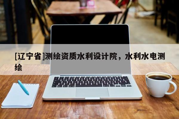 [辽宁省]测绘资质水利设计院，水利水电测绘