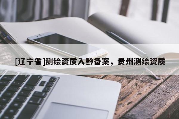 [辽宁省]测绘资质入黔备案，贵州测绘资质