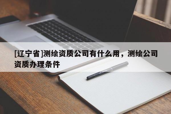 [辽宁省]测绘资质公司有什么用，测绘公司资质办理条件