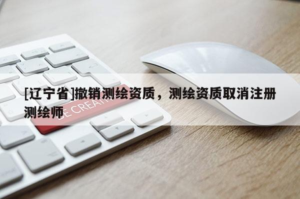 [辽宁省]撤销测绘资质，测绘资质取消注册测绘师
