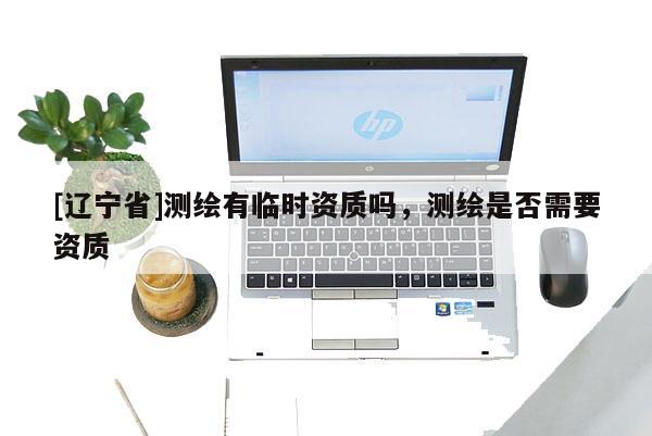 [辽宁省]测绘有临时资质吗，测绘是否需要资质