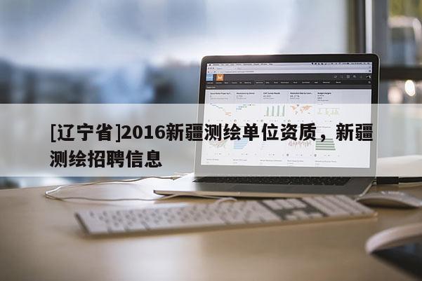 [辽宁省]2016新疆测绘单位资质，新疆测绘招聘信息