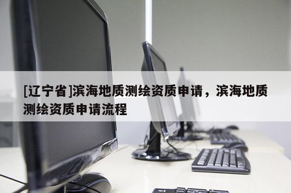[辽宁省]滨海地质测绘资质申请，滨海地质测绘资质申请流程