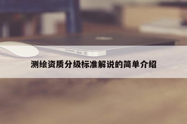 测绘资质分级标准解说的简单介绍