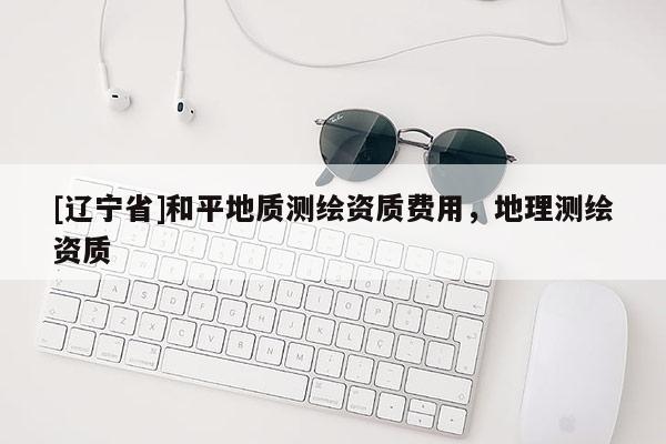 [辽宁省]和平地质测绘资质费用，地理测绘资质