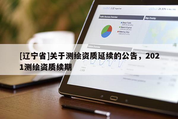 [辽宁省]关于测绘资质延续的公告，2021测绘资质续期