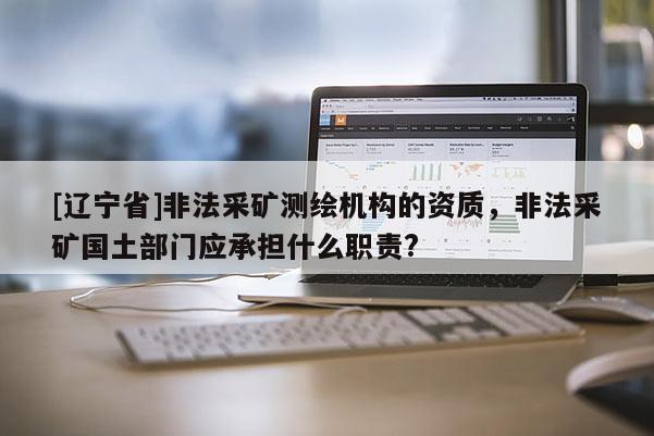 [辽宁省]非法采矿测绘机构的资质，非法采矿国土部门应承担什么职责?