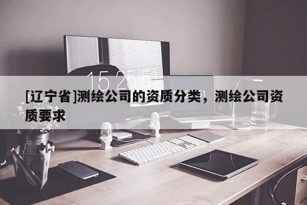 [辽宁省]测绘公司的资质分类，测绘公司资质要求