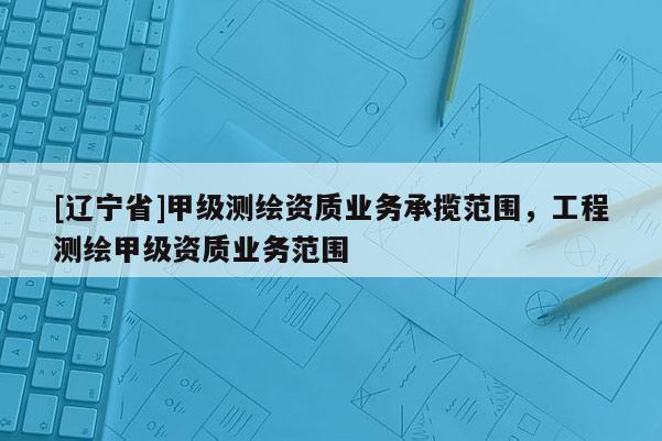 [辽宁省]甲级测绘资质业务承揽范围，工程测绘甲级资质业务范围