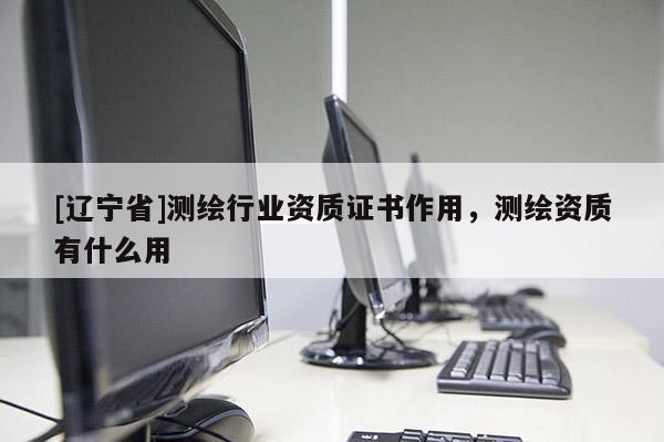 [辽宁省]测绘行业资质证书作用，测绘资质有什么用