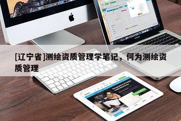[辽宁省]测绘资质管理学笔记，何为测绘资质管理