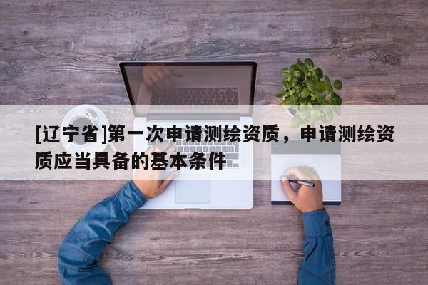 [辽宁省]第一次申请测绘资质，申请测绘资质应当具备的基本条件