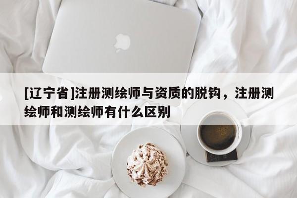 [辽宁省]注册测绘师与资质的脱钩，注册测绘师和测绘师有什么区别