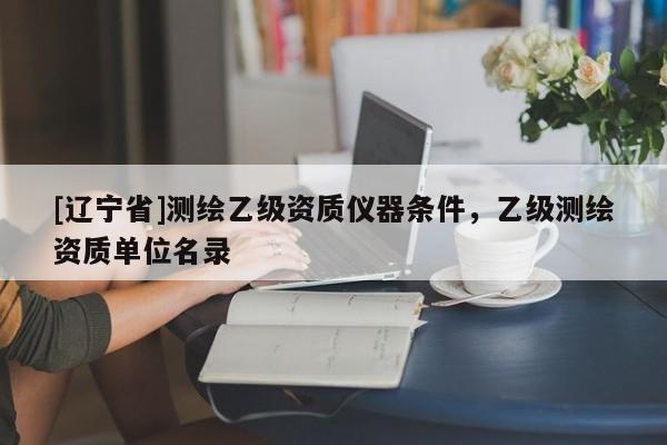 [辽宁省]测绘乙级资质仪器条件，乙级测绘资质单位名录