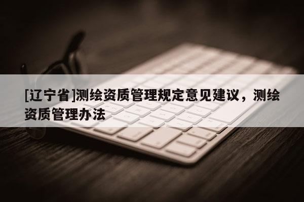 [辽宁省]测绘资质管理规定意见建议，测绘资质管理办法